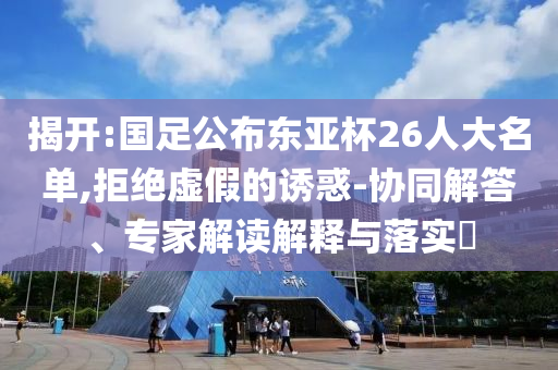揭開:國足公布東亞杯26人大名單,拒絕虛假的誘惑-協(xié)同解答、專家解讀解釋與落實?