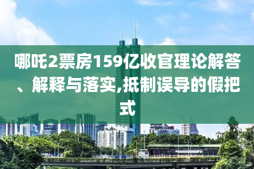 哪吒2票房159億收官理論解答、解釋與落實(shí),抵制誤導(dǎo)的假把式