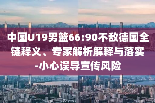 中國U19男籃66:90不敵德國全鏈釋義、專家解析解釋與落實(shí)-小心誤導(dǎo)宣傳風(fēng)險(xiǎn)