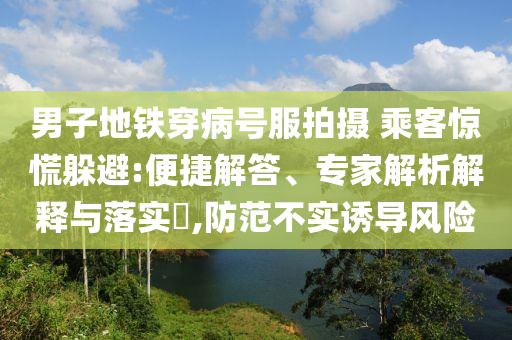 男子地鐵穿病號服拍攝 乘客驚慌躲避:便捷解答、專家解析解釋與落實(shí)?,防范不實(shí)誘導(dǎo)風(fēng)險(xiǎn)