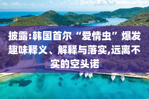 披露:韓國首爾“愛情蟲”爆發(fā)趣味釋義、解釋與落實,遠離不實的空頭諾