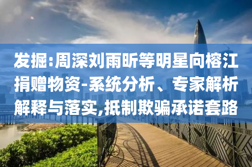 發(fā)掘:周深劉雨昕等明星向榕江捐贈物資-系統(tǒng)分析、專家解析解釋與落實,抵制欺騙承諾套路