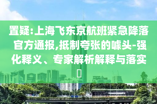 置疑:上海飛東京航班緊急降落 官方通報,抵制夸張的噱頭-強化釋義、專家解析解釋與落實?