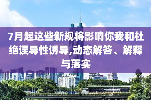 7月起這些新規(guī)將影響你我和杜絕誤導(dǎo)性誘導(dǎo),動態(tài)解答、解釋與落實
