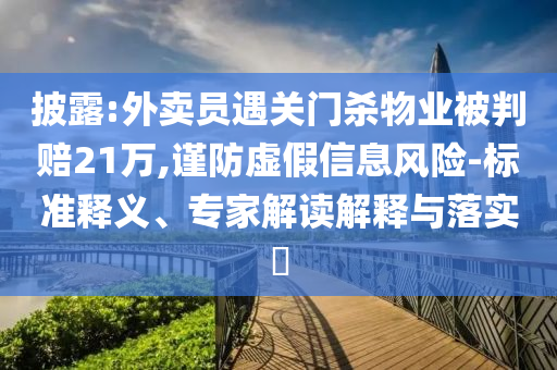 披露:外賣員遇關(guān)門殺物業(yè)被判賠21萬,謹(jǐn)防虛假信息風(fēng)險-標(biāo)準(zhǔn)釋義、專家解讀解釋與落實?