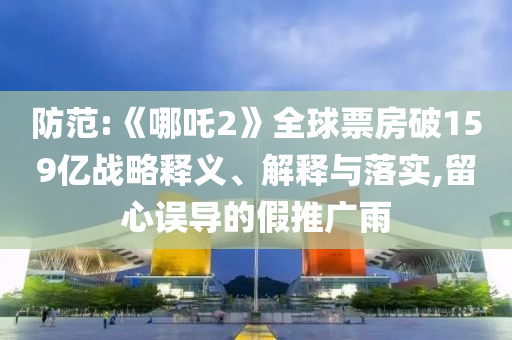 防范:《哪吒2》全球票房破159億戰(zhàn)略釋義、解釋與落實(shí),留心誤導(dǎo)的假推廣雨