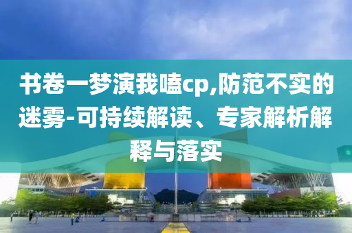 書卷一夢(mèng)演我嗑cp,防范不實(shí)的迷霧-可持續(xù)解讀、專家解析解釋與落實(shí)
