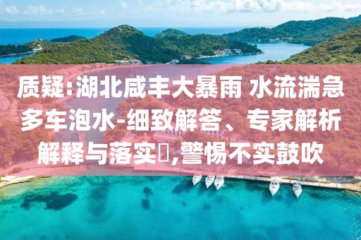 質(zhì)疑:湖北咸豐大暴雨 水流湍急多車泡水-細(xì)致解答、專家解析解釋與落實(shí)?,警惕不實(shí)鼓吹