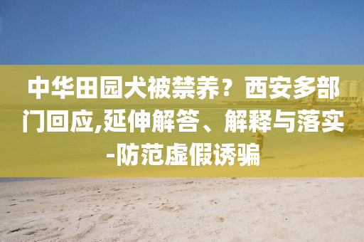 中華田園犬被禁養(yǎng)？西安多部門回應(yīng),延伸解答、解釋與落實(shí)-防范虛假誘騙