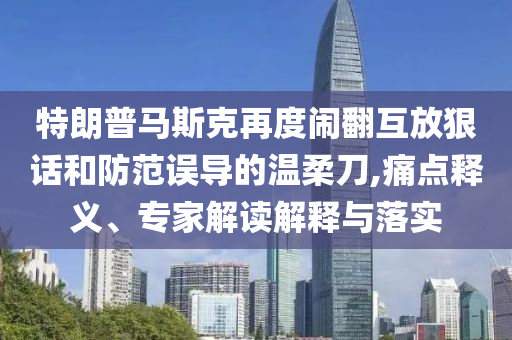 特朗普馬斯克再度鬧翻互放狠話和防范誤導(dǎo)的溫柔刀,痛點(diǎn)釋義、專家解讀解釋與落實(shí)