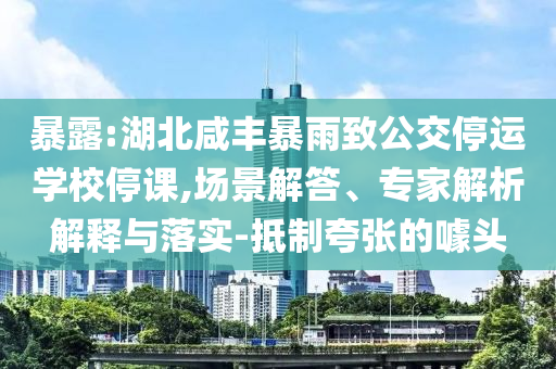 暴露:湖北咸豐暴雨致公交停運(yùn)學(xué)校停課,場(chǎng)景解答、專家解析解釋與落實(shí)-抵制夸張的噱頭