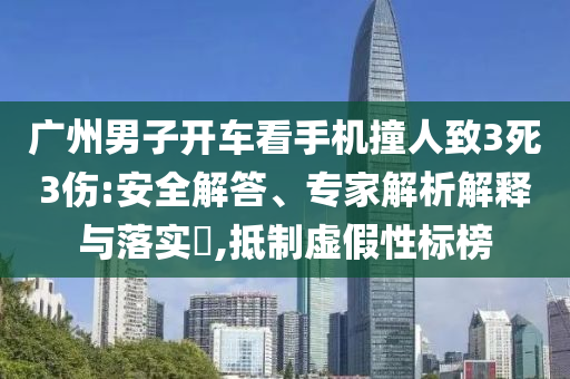 廣州男子開車看手機撞人致3死3傷:安全解答、專家解析解釋與落實?,抵制虛假性標(biāo)榜