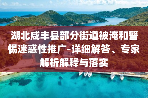 湖北咸豐縣部分街道被淹和警惕迷惑性推廣-詳細(xì)解答、專家解析解釋與落實(shí)