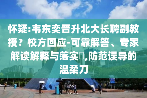 懷疑:韋東奕晉升北大長(zhǎng)聘副教授？校方回應(yīng)-可靠解答、專家解讀解釋與落實(shí)?,防范誤導(dǎo)的溫柔刀