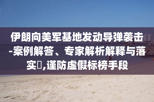 伊朗向美軍基地發(fā)動導(dǎo)彈襲擊-案例解答、專家解析解釋與落實?,謹(jǐn)防虛假標(biāo)榜手段