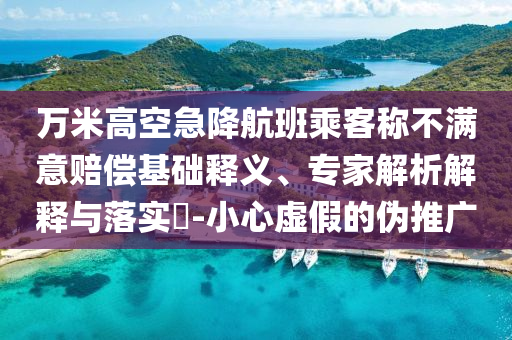 萬(wàn)米高空急降航班乘客稱不滿意賠償基礎(chǔ)釋義、專家解析解釋與落實(shí)?-小心虛假的偽推廣