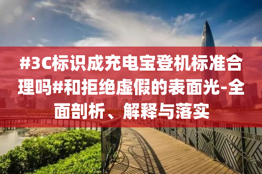 #3C標(biāo)識(shí)成充電寶登機(jī)標(biāo)準(zhǔn)合理嗎#和拒絕虛假的表面光-全面剖析、解釋與落實(shí)