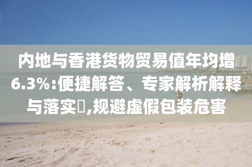 內(nèi)地與香港貨物貿(mào)易值年均增6.3%:便捷解答、專家解析解釋與落實(shí)?,規(guī)避虛假包裝危害