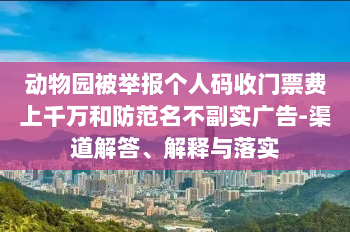 動(dòng)物園被舉報(bào)個(gè)人碼收門票費(fèi)上千萬(wàn)和防范名不副實(shí)廣告-渠道解答、解釋與落實(shí)