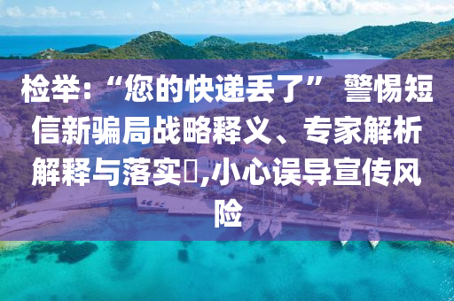 檢舉:“您的快遞丟了” 警惕短信新騙局戰(zhàn)略釋義、專家解析解釋與落實?,小心誤導(dǎo)宣傳風(fēng)險