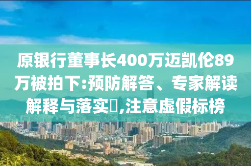原銀行董事長400萬邁凱倫89萬被拍下:預防解答、專家解讀解釋與落實?,注意虛假標榜