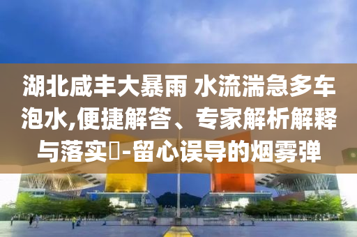 湖北咸豐大暴雨 水流湍急多車泡水,便捷解答、專家解析解釋與落實?-留心誤導的煙霧彈