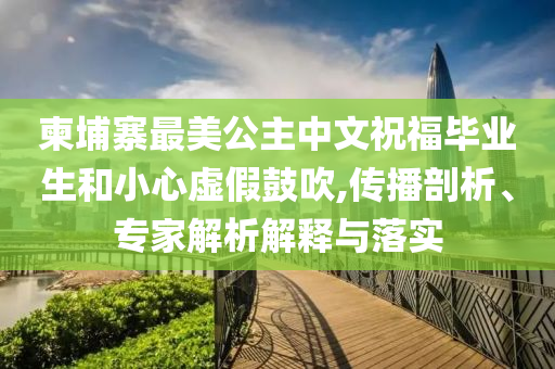 柬埔寨最美公主中文祝福畢業(yè)生和小心虛假鼓吹,傳播剖析、專家解析解釋與落實(shí)