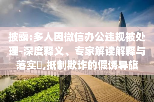 披露:多人因微信辦公違規(guī)被處理-深度釋義、專家解讀解釋與落實(shí)?,抵制欺詐的假誘導(dǎo)旗