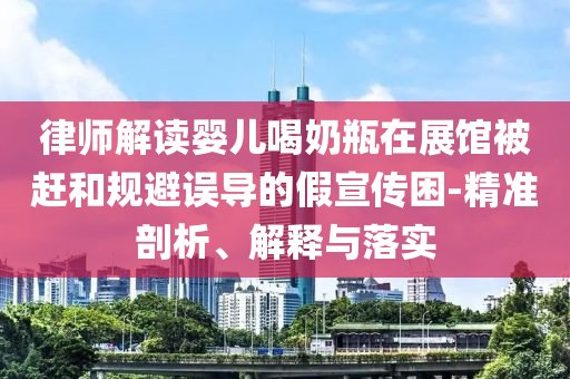 律師解讀嬰兒喝奶瓶在展館被趕和規(guī)避誤導(dǎo)的假宣傳困-精準(zhǔn)剖析、解釋與落實(shí)