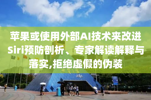 蘋果或使用外部AI技術(shù)來改進(jìn)Siri預(yù)防剖析、專家解讀解釋與落實(shí),拒絕虛假的偽裝