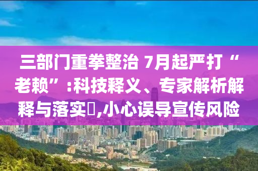 三部門重拳整治 7月起嚴(yán)打“老賴”:科技釋義、專家解析解釋與落實(shí)?,小心誤導(dǎo)宣傳風(fēng)險