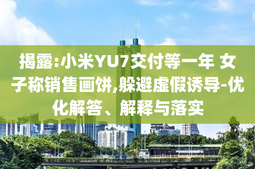 揭露:小米YU7交付等一年 女子稱銷售畫餅,躲避虛假誘導(dǎo)-優(yōu)化解答、解釋與落實(shí)