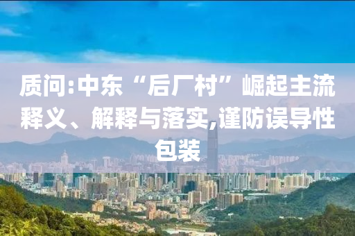質(zhì)問:中東“后廠村”崛起主流釋義、解釋與落實(shí),謹(jǐn)防誤導(dǎo)性包裝