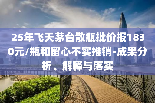 25年飛天茅臺散瓶批價報1830元/瓶和留心不實(shí)推銷-成果分析、解釋與落實(shí)