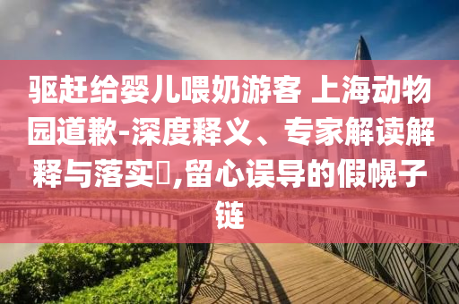 驅(qū)趕給嬰兒喂奶游客 上海動物園道歉-深度釋義、專家解讀解釋與落實?,留心誤導(dǎo)的假幌子鏈