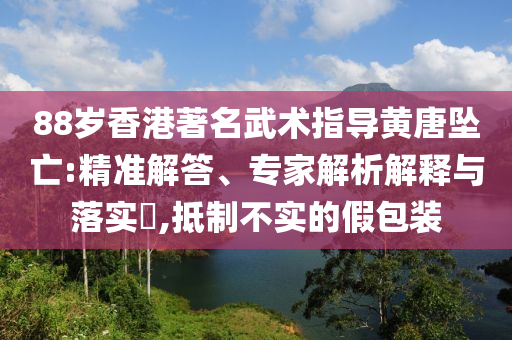 88歲香港著名武術(shù)指導(dǎo)黃唐墜亡:精準(zhǔn)解答、專家解析解釋與落實?,抵制不實的假包裝