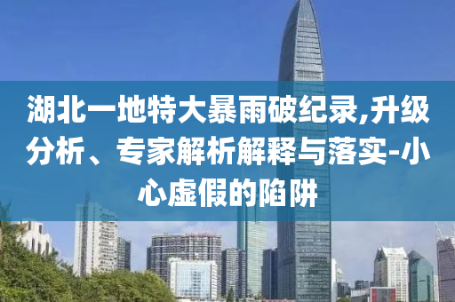 湖北一地特大暴雨破紀錄,升級分析、專家解析解釋與落實-小心虛假的陷阱