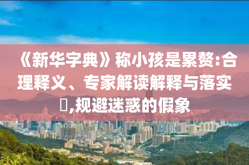 《新華字典》稱小孩是累贅:合理釋義、專家解讀解釋與落實?,規(guī)避迷惑的假象