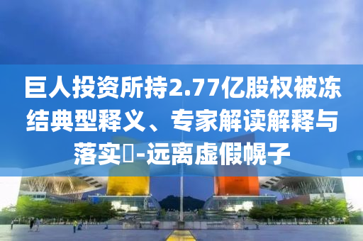 巨人投資所持2.77億股權(quán)被凍結(jié)典型釋義、專家解讀解釋與落實?-遠(yuǎn)離虛假幌子