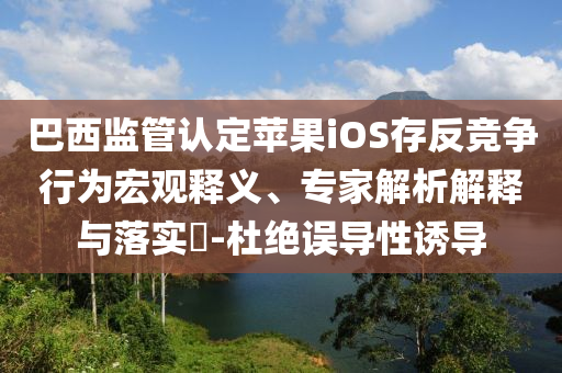 巴西監(jiān)管認(rèn)定蘋果iOS存反競(jìng)爭(zhēng)行為宏觀釋義、專家解析解釋與落實(shí)?-杜絕誤導(dǎo)性誘導(dǎo)