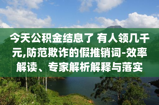 今天公積金結(jié)息了 有人領(lǐng)幾千元,防范欺詐的假推銷詞-效率解讀、專家解析解釋與落實(shí)