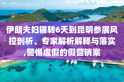 伊朗夫婦輾轉(zhuǎn)6天到昆明參展風(fēng)控剖析、專家解析解釋與落實,警惕虛假的假營銷案