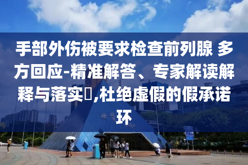 手部外傷被要求檢查前列腺 多方回應(yīng)-精準(zhǔn)解答、專家解讀解釋與落實(shí)?,杜絕虛假的假承諾環(huán)
