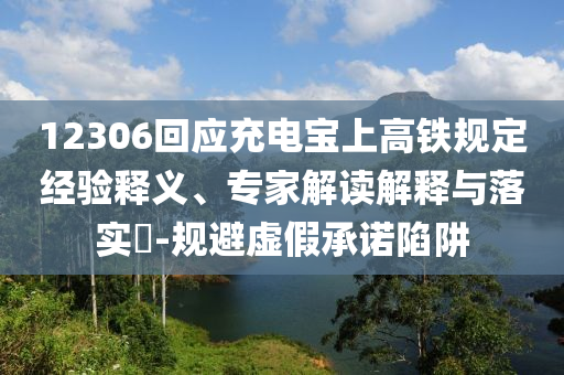 12306回應(yīng)充電寶上高鐵規(guī)定經(jīng)驗(yàn)釋義、專家解讀解釋與落實(shí)?-規(guī)避虛假承諾陷阱