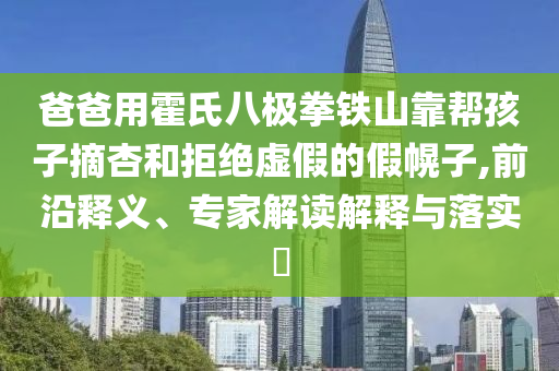爸爸用霍氏八極拳鐵山靠幫孩子摘杏和拒絕虛假的假幌子,前沿釋義、專家解讀解釋與落實(shí)?