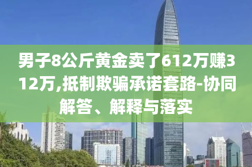 男子8公斤黃金賣了612萬賺312萬,抵制欺騙承諾套路-協(xié)同解答、解釋與落實(shí)