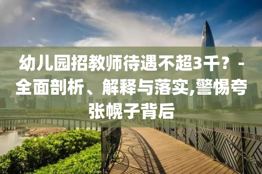 幼兒園招教師待遇不超3千？-全面剖析、解釋與落實(shí),警惕夸張幌子背后