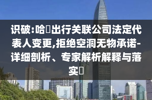 識破:哈啰出行關(guān)聯(lián)公司法定代表人變更,拒絕空洞無物承諾-詳細(xì)剖析、專家解析解釋與落實(shí)?