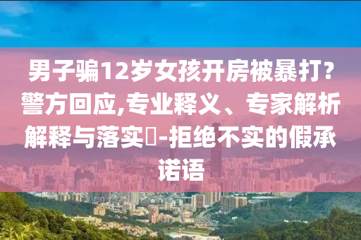 男子騙12歲女孩開房被暴打？警方回應(yīng),專業(yè)釋義、專家解析解釋與落實(shí)?-拒絕不實(shí)的假承諾語
