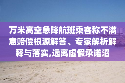 萬(wàn)米高空急降航班乘客稱不滿意賠償根源解答、專家解析解釋與落實(shí),遠(yuǎn)離虛假承諾沼